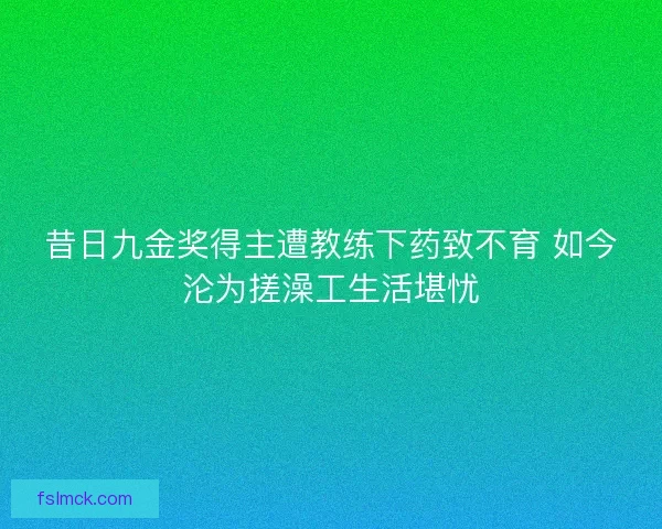 昔日九金奖得主遭教练下药致不育 如今沦为搓澡工生活堪忧 昔日九金奖得主遭教练下药致不育 如今沦为搓澡工生活堪忧