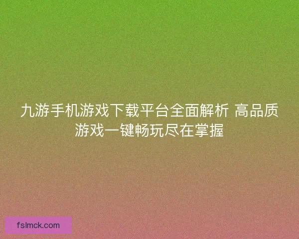 九游手机游戏下载平台全面解析 高品质游戏一键畅玩尽在掌握