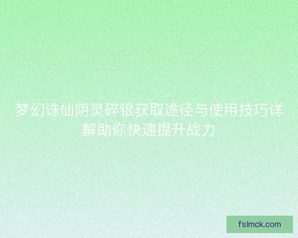 梦幻诛仙阴灵碎银获取途径与使用技巧详解助你快速提升战力