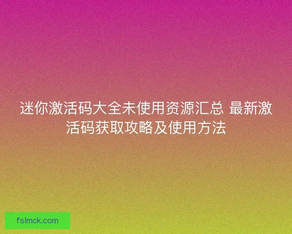 迷你激活码大全未使用资源汇总 最新激活码获取攻略及使用方法
