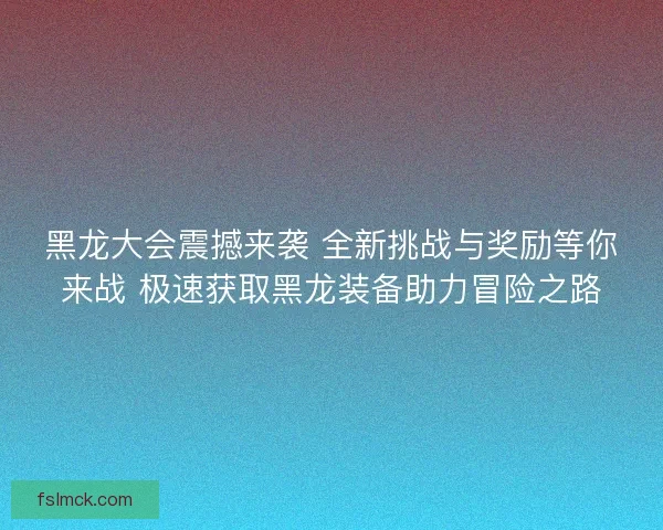 黑龙大会震撼来袭 全新挑战与奖励等你来战 极速获取黑龙装备助力冒险之路