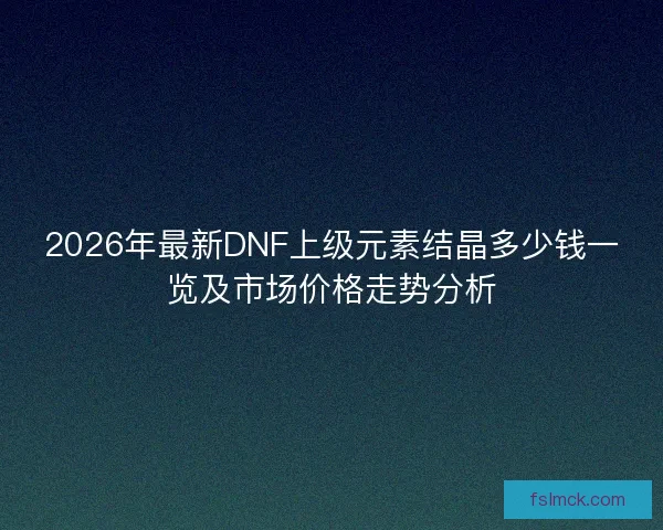 2026年最新DNF上级元素结晶多少钱一览及市场价格走势分析