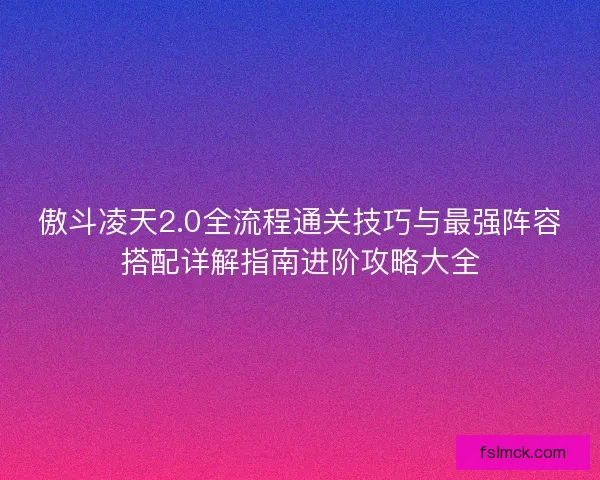 傲斗凌天2.0全流程通关技巧与最强阵容搭配详解指南进阶攻略大全