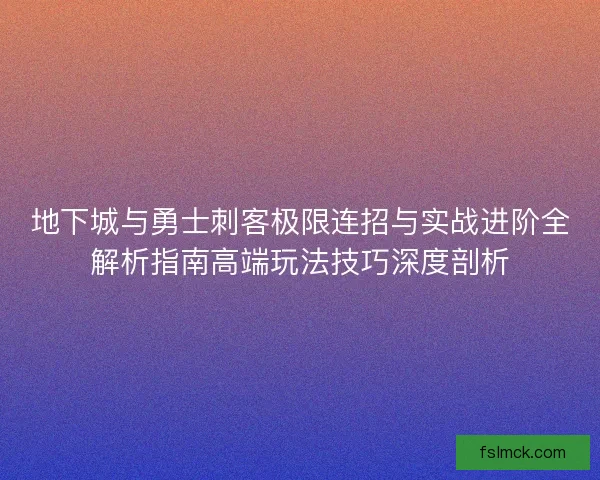 地下城与勇士刺客极限连招与实战进阶全解析指南高端玩法技巧深度剖析