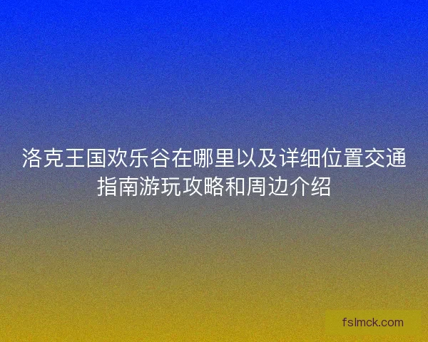 洛克王国欢乐谷在哪里以及详细位置交通指南游玩攻略和周边介绍