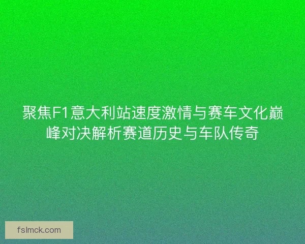 聚焦F1意大利站速度激情与赛车文化巅峰对决解析赛道历史与车队传奇