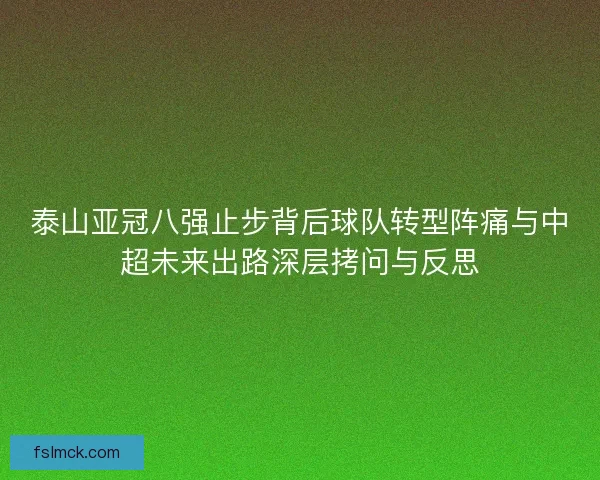 泰山亚冠八强止步背后球队转型阵痛与中超未来出路深层拷问与反思