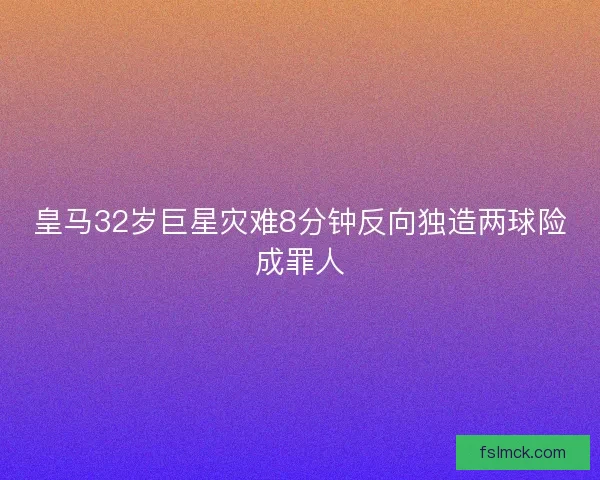 皇马32岁巨星灾难8分钟反向独造两球险成罪人 皇马32岁巨星灾难8分钟反向独造两球险成罪人