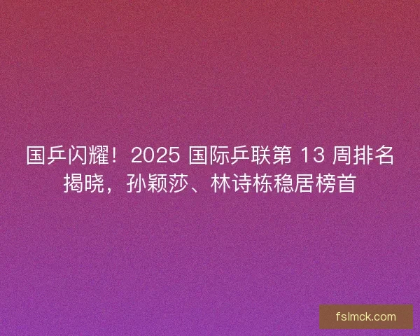 国乒闪耀!2025 国际乒联第 13 周排名揭晓,孙颖莎、林诗栋稳居榜首 国乒闪耀!2025 国际乒联第 13 周排名揭晓,孙颖莎、林诗栋稳居榜首
