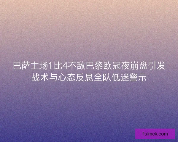 巴萨主场1比4不敌巴黎欧冠夜崩盘引发战术与心态反思全队低迷警示