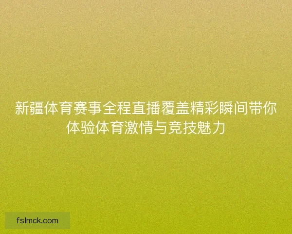 新疆体育赛事全程直播覆盖精彩瞬间带你体验体育激情与竞技魅力