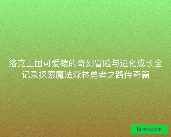 洛克王国可爱猿的奇幻冒险与进化成长全记录探索魔法森林勇者之路传奇篇