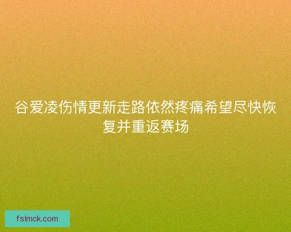 谷爱凌伤情更新走路依然疼痛希望尽快恢复并重返赛场 谷爱凌伤情更新走路依然疼痛希望尽快恢复并重返赛场