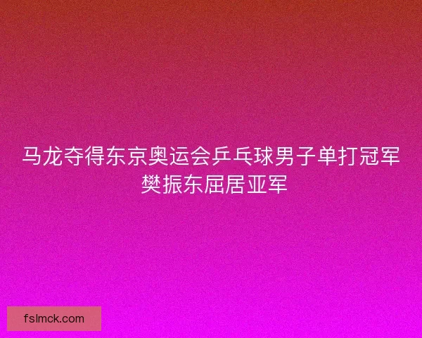 马龙夺得东京奥运会乒乓球男子单打冠军 樊振东屈居亚军 马龙夺得东京奥运会乒乓球男子单打冠军 樊振东屈居亚军