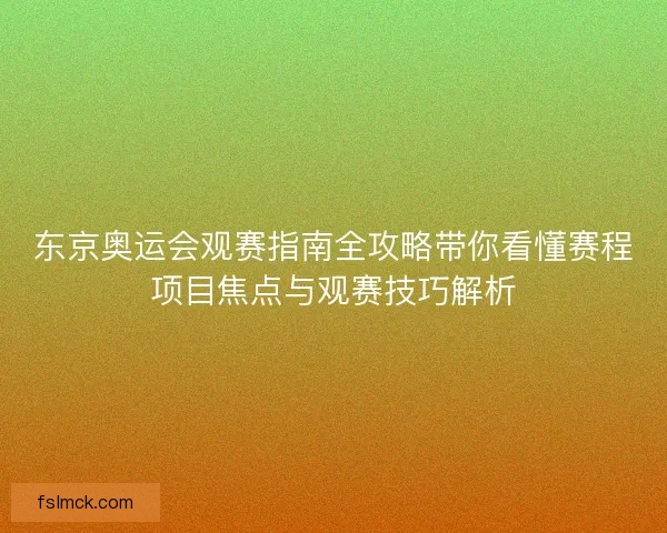 东京奥运会观赛指南全攻略带你看懂赛程项目焦点与观赛技巧解析