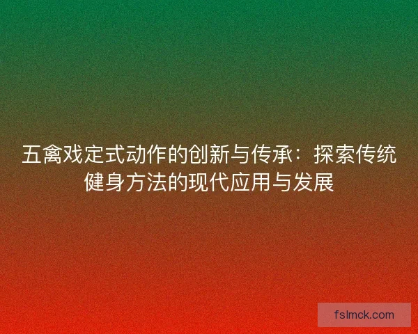 五禽戏定式动作的创新与传承:探索传统健身方法的现代应用与发展 五禽戏定式动作的创新与传承:探索传统健身方法的现代应用与发展
