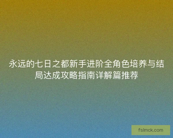 永远的七日之都新手进阶全角色培养与结局达成攻略指南详解篇推荐
