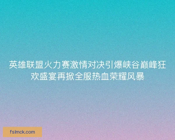 英雄联盟火力赛激情对决引爆峡谷巅峰狂欢盛宴再掀全服热血荣耀风暴