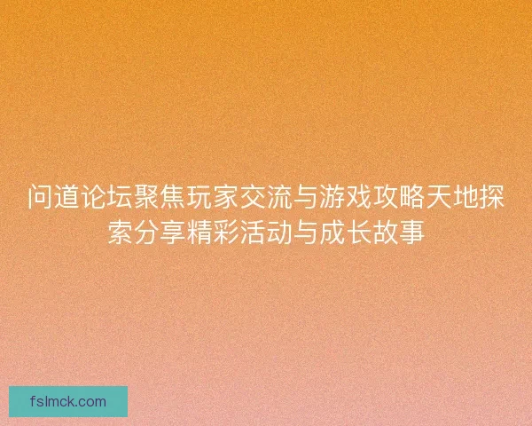 问道论坛聚焦玩家交流与游戏攻略天地探索分享精彩活动与成长故事