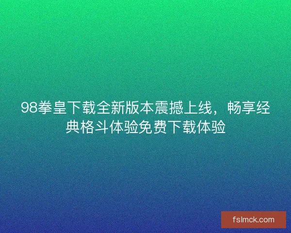 98拳皇下载全新版本震撼上线，畅享经典格斗体验免费下载体验