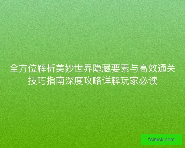 全方位解析美妙世界隐藏要素与高效通关技巧指南深度攻略详解玩家必读