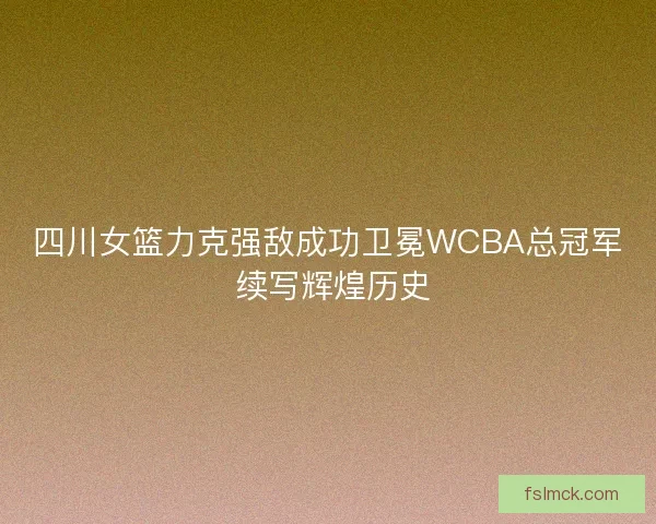 四川女篮力克强敌成功卫冕WCBA总冠军 续写辉煌历史 四川女篮力克强敌成功卫冕WCBA总冠军 续写辉煌历史