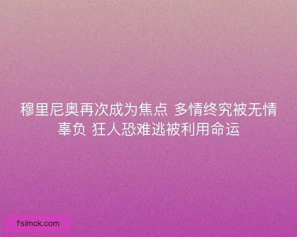 穆里尼奥再次成为焦点 多情终究被无情辜负 狂人恐难逃被利用命运
