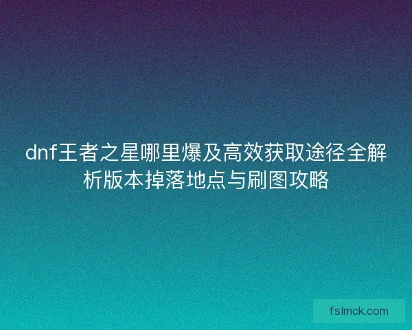 dnf王者之星哪里爆及高效获取途径全解析版本掉落地点与刷图攻略