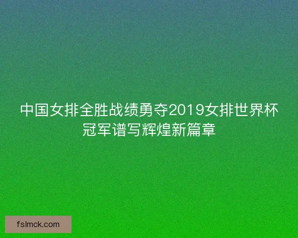 中国女排全胜战绩勇夺2019女排世界杯冠军谱写辉煌新篇章 中国女排全胜战绩勇夺2019女排世界杯冠军谱写辉煌新篇章