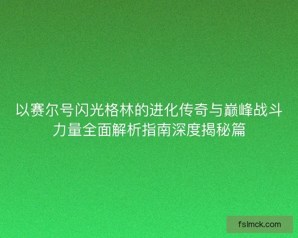 以赛尔号闪光格林的进化传奇与巅峰战斗力量全面解析指南深度揭秘篇