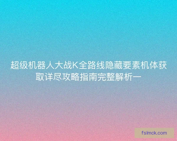 超级机器人大战K全路线隐藏要素机体获取详尽攻略指南完整解析一 超级机器人大战K全路线隐藏要素机体获取详尽攻略指南完整解析一
