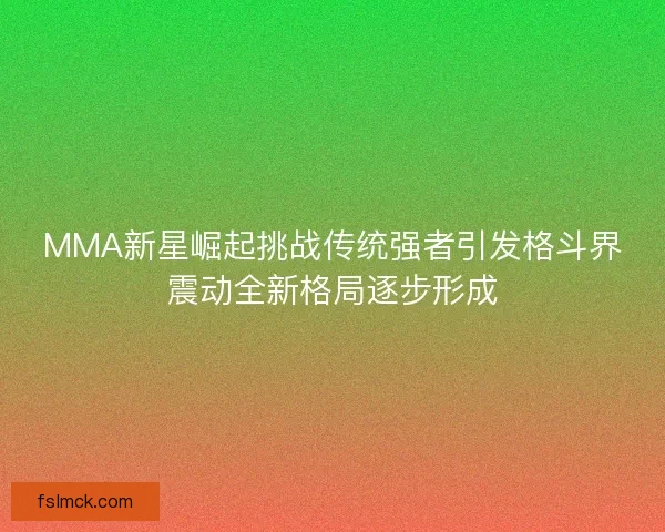 MMA新星崛起挑战传统强者引发格斗界震动全新格局逐步形成