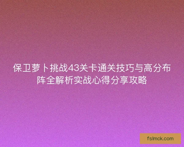 保卫萝卜挑战43关卡通关技巧与高分布阵全解析实战心得分享攻略