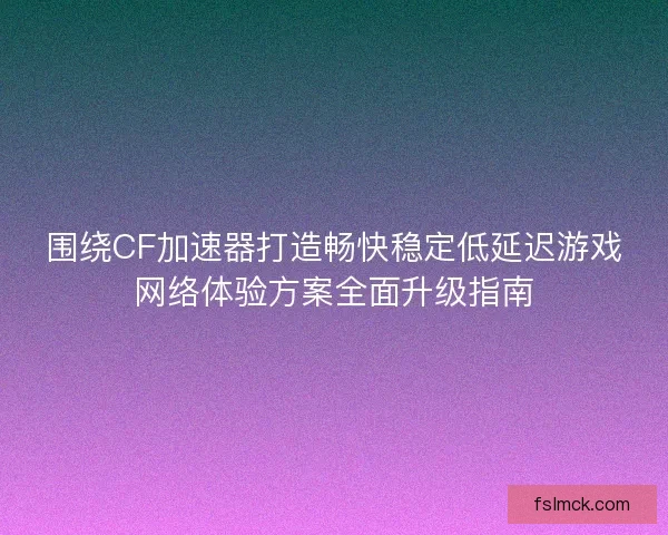 围绕CF加速器打造畅快稳定低延迟游戏网络体验方案全面升级指南 围绕CF加速器打造畅快稳定低延迟游戏网络体验方案全面升级指南