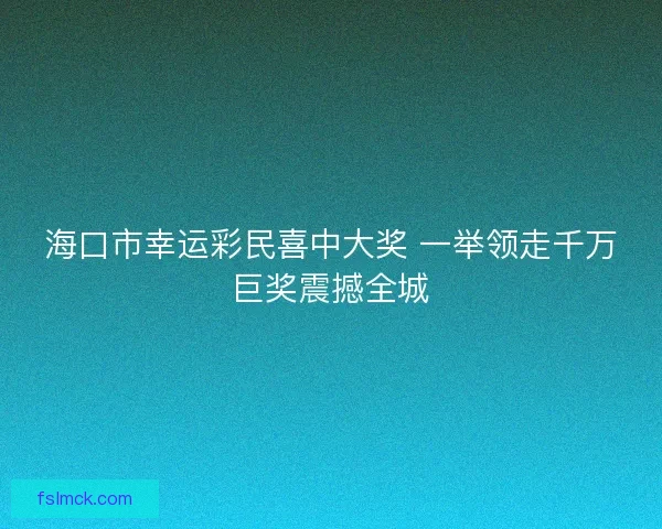 海口市幸运彩民喜中大奖 一举领走千万巨奖震撼全城
