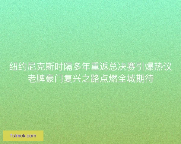 纽约尼克斯时隔多年重返总决赛引爆热议老牌豪门复兴之路点燃全城期待