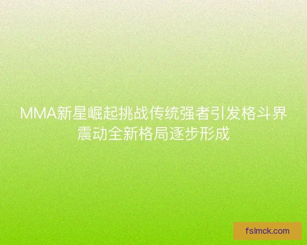MMA新星崛起挑战传统强者引发格斗界震动全新格局逐步形成