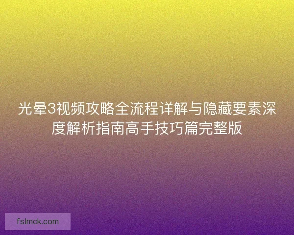 光晕3视频攻略全流程详解与隐藏要素深度解析指南高手技巧篇完整版