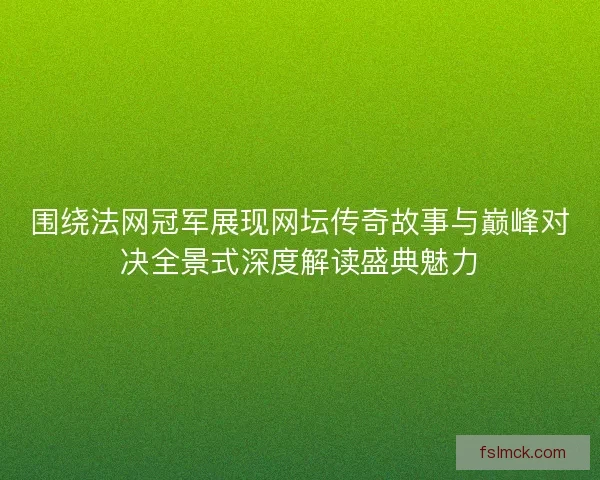 围绕法网冠军展现网坛传奇故事与巅峰对决全景式深度解读盛典魅力