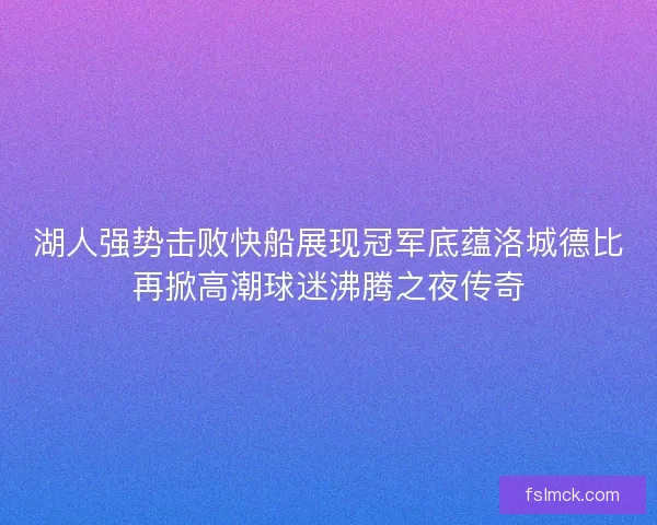 湖人强势击败快船展现冠军底蕴洛城德比再掀高潮球迷沸腾之夜传奇