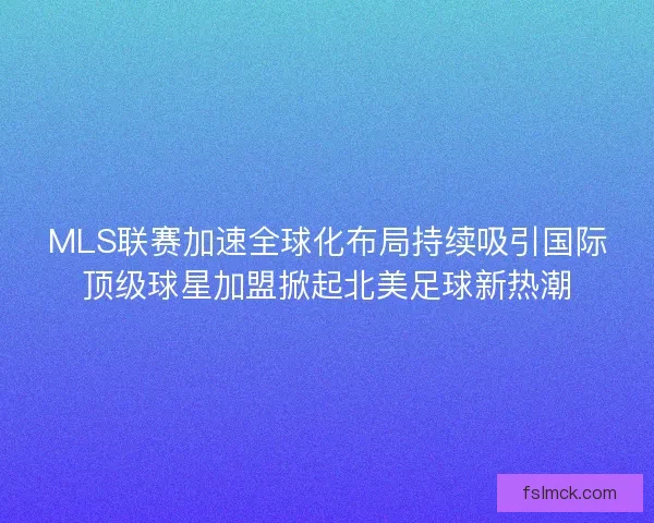 MLS联赛加速全球化布局持续吸引国际顶级球星加盟掀起北美足球新热潮