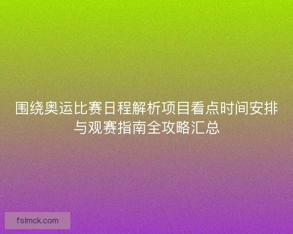 围绕奥运比赛日程解析项目看点时间安排与观赛指南全攻略汇总