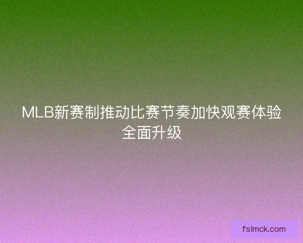 MLB新赛制推动比赛节奏加快观赛体验全面升级