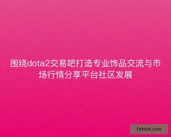 围绕dota2交易吧打造专业饰品交流与市场行情分享平台社区发展