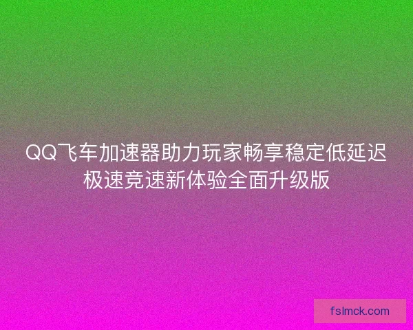QQ飞车加速器助力玩家畅享稳定低延迟极速竞速新体验全面升级版 QQ飞车加速器助力玩家畅享稳定低延迟极速竞速新体验全面升级版