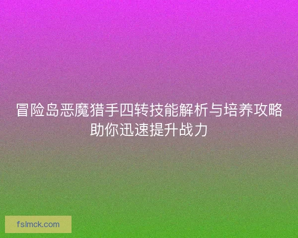 冒险岛恶魔猎手四转技能解析与培养攻略助你迅速提升战力 冒险岛恶魔猎手四转技能解析与培养攻略助你迅速提升战力
