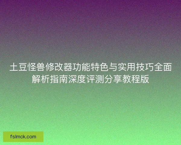土豆怪兽修改器功能特色与实用技巧全面解析指南深度评测分享教程版 土豆怪兽修改器功能特色与实用技巧全面解析指南深度评测分享教程版