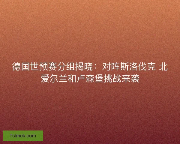 德国世预赛分组揭晓:对阵斯洛伐克 北爱尔兰和卢森堡挑战来袭 德国世预赛分组揭晓:对阵斯洛伐克 北爱尔兰和卢森堡挑战来袭