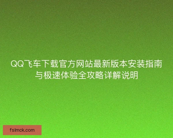 QQ飞车下载官方网站最新版本安装指南与极速体验全攻略详解说明 QQ飞车下载官方网站最新版本安装指南与极速体验全攻略详解说明